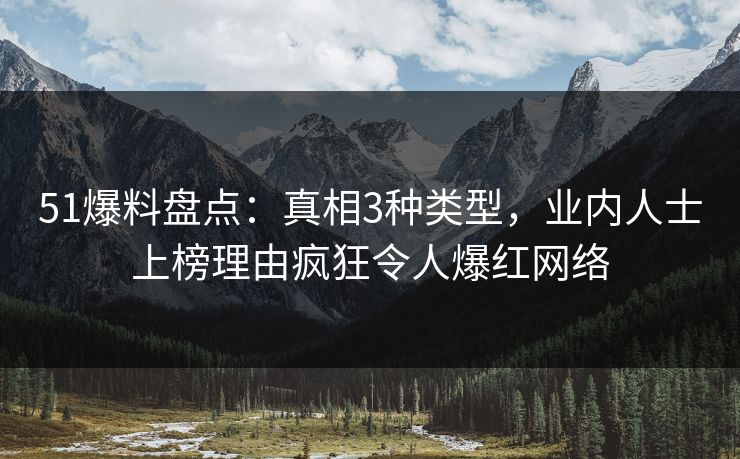 51爆料盘点：真相3种类型，业内人士上榜理由疯狂令人爆红网络