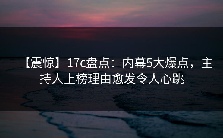 【震惊】17c盘点:内幕5大爆点,主持人上榜理由愈发令人心跳 【震惊】17c盘点:内幕5大爆点,主持人上榜理由愈发令人心跳