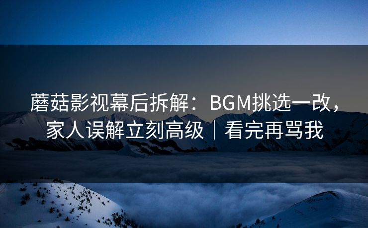 蘑菇影视幕后拆解:BGM挑选一改,家人误解立刻高级|看完再骂我 蘑菇影视幕后拆解:BGM挑选一改,家人误解立刻高级|看完再骂我