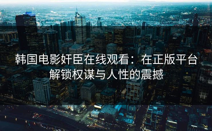 韩国电影奸臣在线观看：在正版平台解锁权谋与人性的震撼