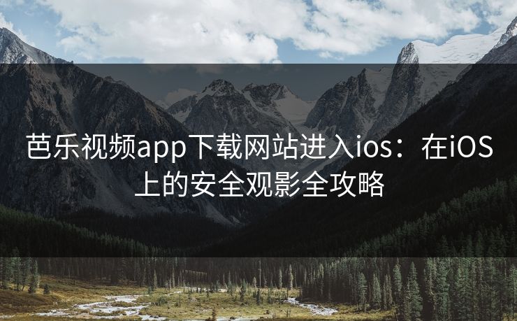 芭乐视频app下载网站进入ios：在iOS上的安全观影全攻略