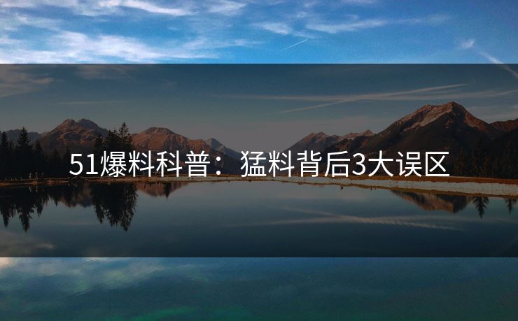 51爆料科普:猛料背后3大误区 51爆料科普:猛料背后3大误区