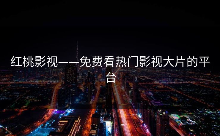红桃影视——免费看热门影视大片的平台 红桃影视——免费看热门影视大片的平台