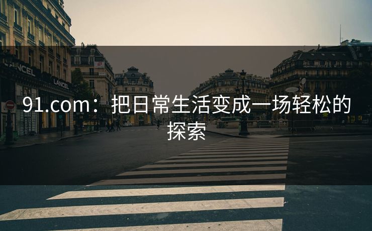 91.com：把日常生活变成一场轻松的探索