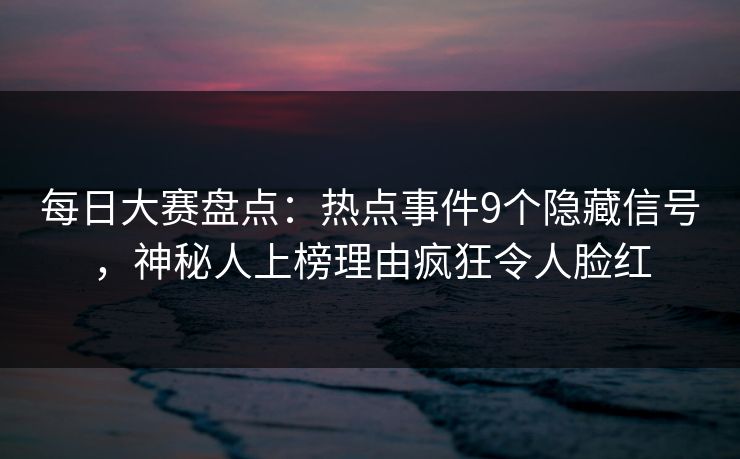 每日大赛盘点：热点事件9个隐藏信号，神秘人上榜理由疯狂令人脸红