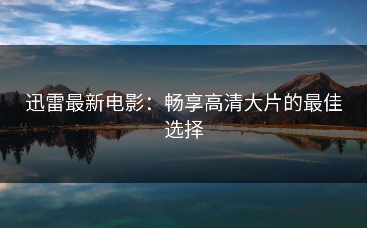 迅雷最新电影：畅享高清大片的最佳选择