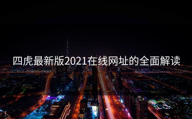 四虎最新版2021在线网址的全面解读 四虎最新版2021在线网址的全面解读