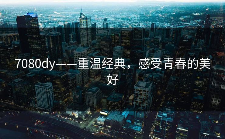 7080dy——重温经典,感受青春的美好 7080dy——重温经典,感受青春的美好