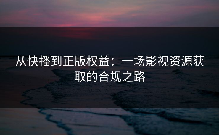 从快播到正版权益:一场影视资源获取的合规之路 从快播到正版权益:一场影视资源获取的合规之路