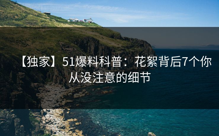 【独家】51爆料科普:花絮背后7个你从没注意的细节 【独家】51爆料科普:花絮背后7个你从没注意的细节