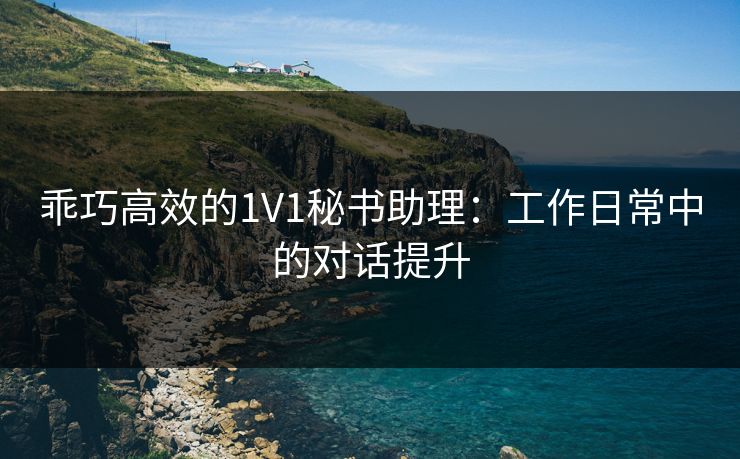 乖巧高效的1V1秘书助理:工作日常中的对话提升 乖巧高效的1V1秘书助理:工作日常中的对话提升
