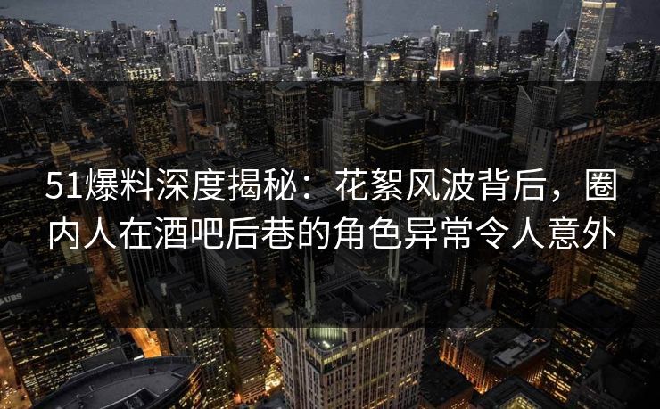 51爆料深度揭秘:花絮风波背后,圈内人在酒吧后巷的角色异常令人意外 51爆料深度揭秘:花絮风波背后,圈内人在酒吧后巷的角色异常令人意外