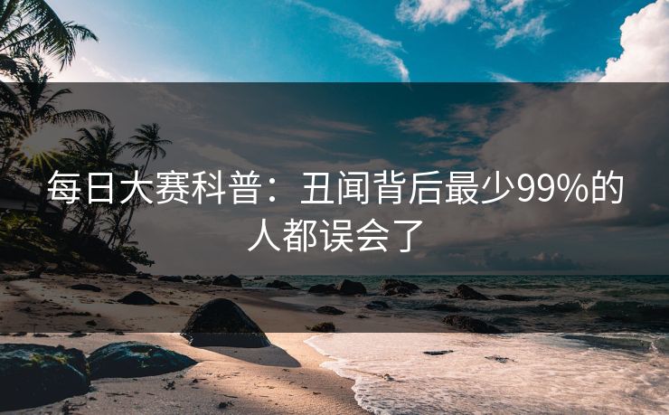 每日大赛科普：丑闻背后最少99%的人都误会了