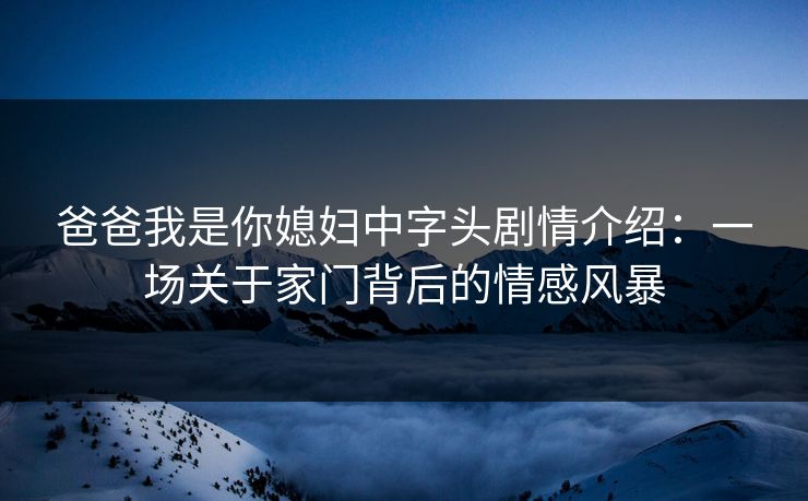 爸爸我是你媳妇中字头剧情介绍:一场关于家门背后的情感风暴 爸爸我是你媳妇中字头剧情介绍:一场关于家门背后的情感风暴
