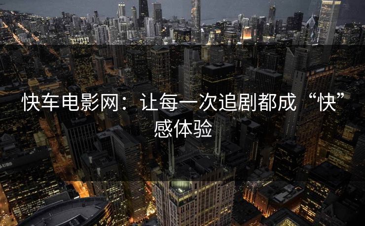 快车电影网:让每一次追剧都成“快”感体验 快车电影网:让每一次追剧都成“快”感体验