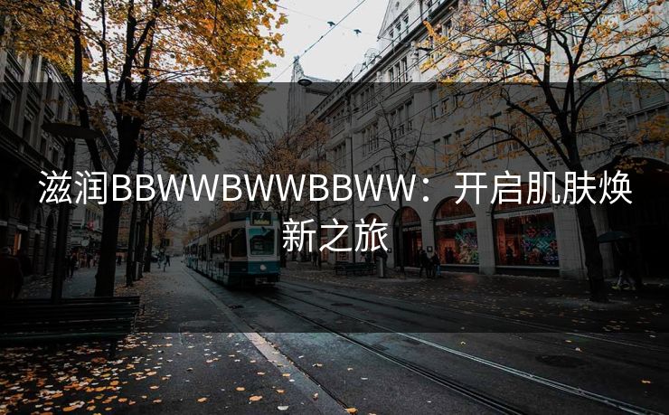 滋润BBWWBWWBBWW:开启肌肤焕新之旅 滋润BBWWBWWBBWW:开启肌肤焕新之旅