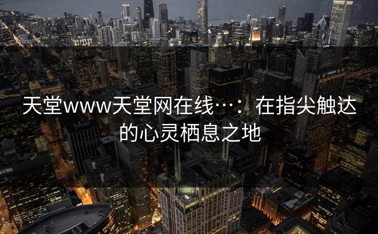 天堂www天堂网在线…：在指尖触达的心灵栖息之地