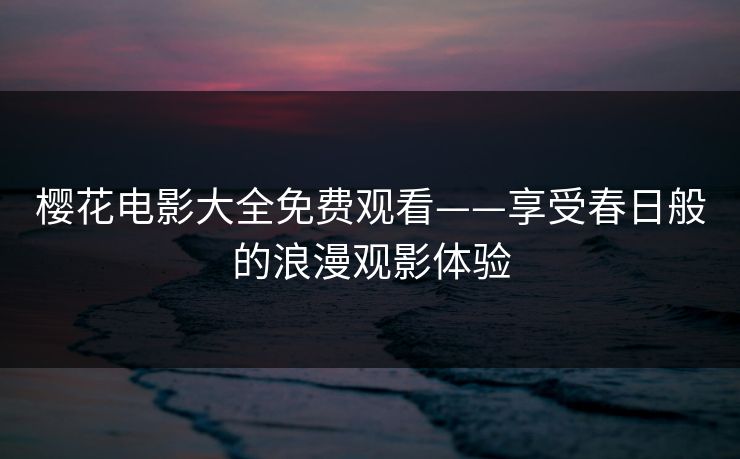 樱花电影大全免费观看——享受春日般的浪漫观影体验 樱花电影大全免费观看——享受春日般的浪漫观影体验