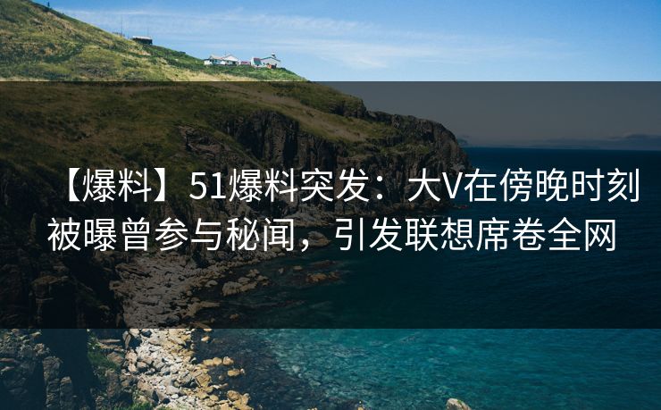 【爆料】51爆料突发:大V在傍晚时刻被曝曾参与秘闻,引发联想席卷全网 【爆料】51爆料突发:大V在傍晚时刻被曝曾参与秘闻,引发联想席卷全网