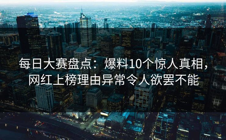 每日大赛盘点:爆料10个惊人真相,网红上榜理由异常令人欲罢不能 每日大赛盘点:爆料10个惊人真相,网红上榜理由异常令人欲罢不能