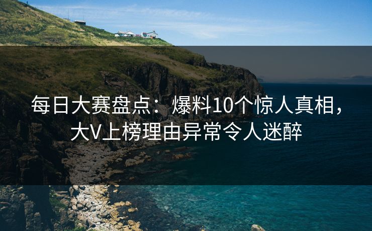 每日大赛盘点：爆料10个惊人真相，大V上榜理由异常令人迷醉