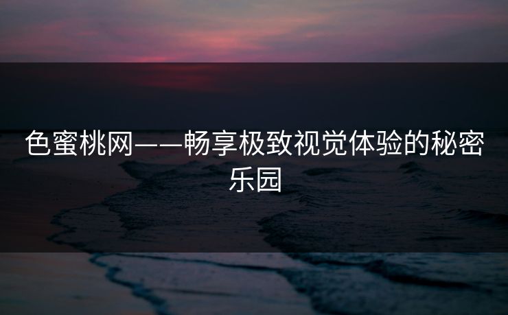 色蜜桃网——畅享极致视觉体验的秘密乐园 色蜜桃网——畅享极致视觉体验的秘密乐园