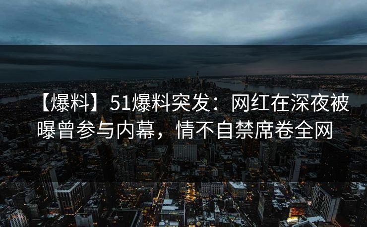 【爆料】51爆料突发：网红在深夜被曝曾参与内幕，情不自禁席卷全网