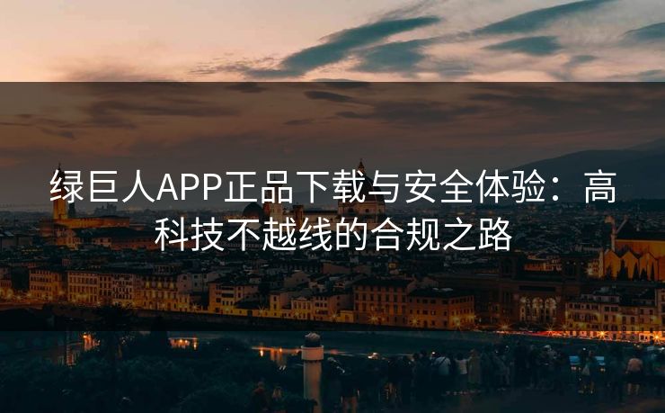 绿巨人APP正品下载与安全体验:高科技不越线的合规之路 绿巨人APP正品下载与安全体验:高科技不越线的合规之路