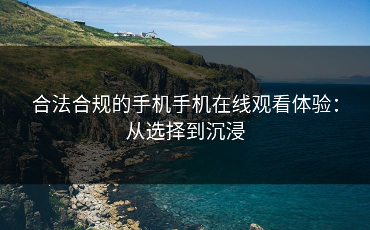 合法合规的手机手机在线观看体验:从选择到沉浸 合法合规的手机手机在线观看体验:从选择到沉浸