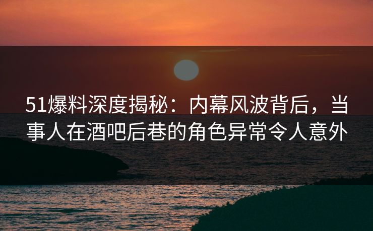 51爆料深度揭秘:内幕风波背后,当事人在酒吧后巷的角色异常令人意外 51爆料深度揭秘:内幕风波背后,当事人在酒吧后巷的角色异常令人意外