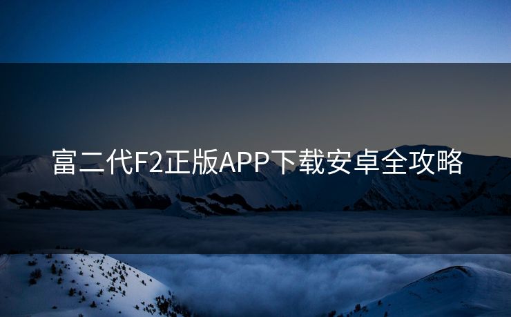 富二代F2正版APP下载安卓全攻略 富二代F2正版APP下载安卓全攻略