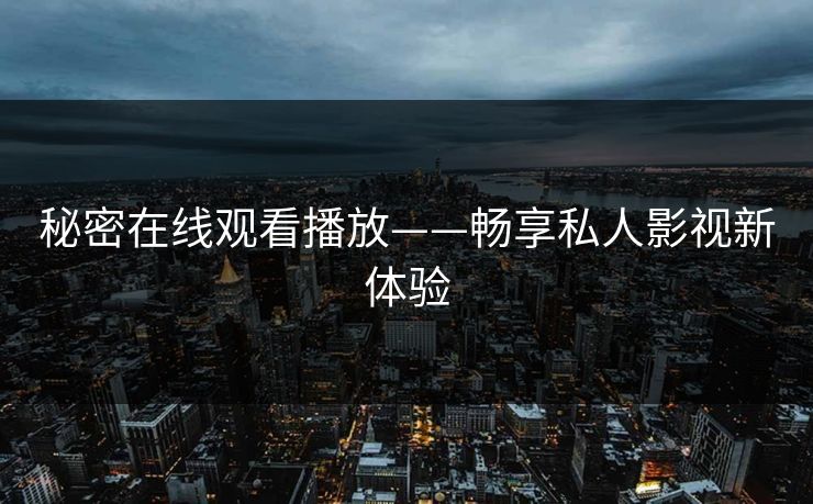 秘密在线观看播放——畅享私人影视新体验 秘密在线观看播放——畅享私人影视新体验