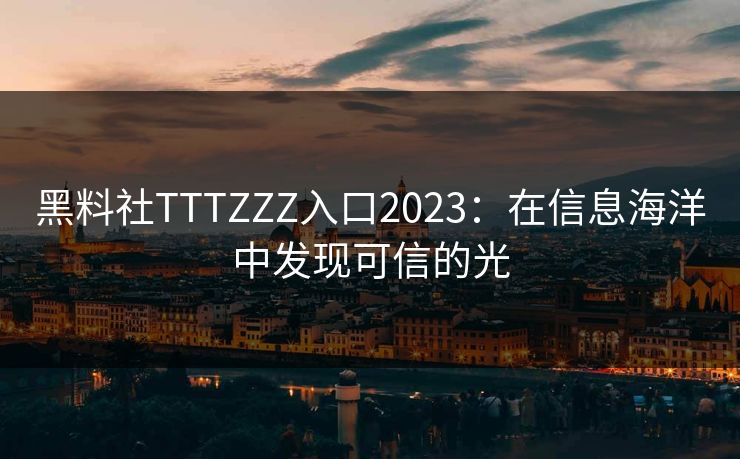 黑料社TTTZZZ入口2023:在信息海洋中发现可信的光 黑料社TTTZZZ入口2023:在信息海洋中发现可信的光