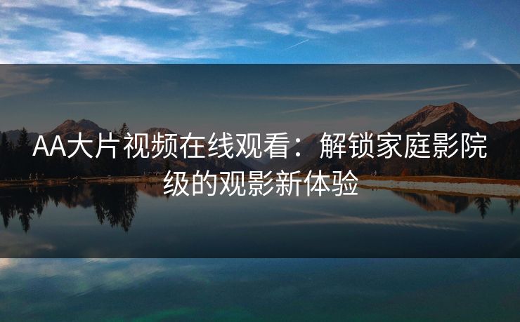 AA大片视频在线观看：解锁家庭影院级的观影新体验