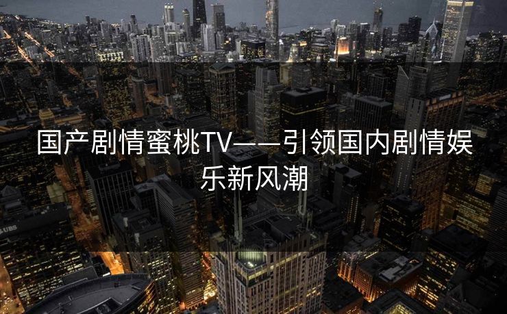 国产剧情蜜桃TV——引领国内剧情娱乐新风潮