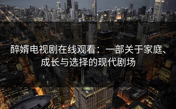 醉婿电视剧在线观看：一部关于家庭、成长与选择的现代剧场