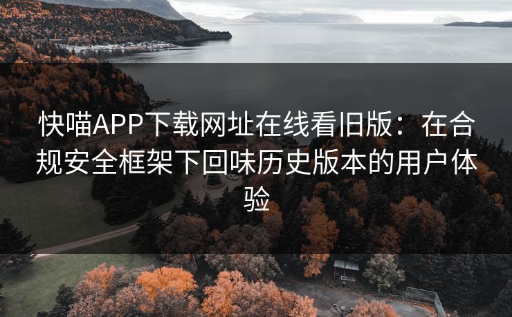 快喵APP下载网址在线看旧版：在合规安全框架下回味历史版本的用户体验