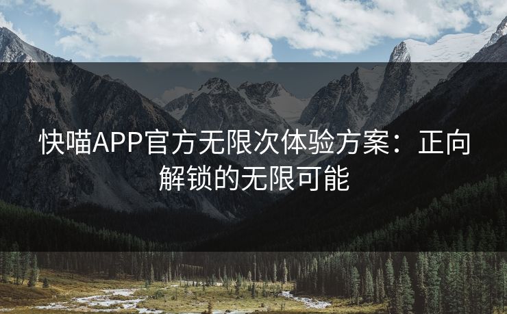快喵APP官方无限次体验方案:正向解锁的无限可能 快喵APP官方无限次体验方案:正向解锁的无限可能