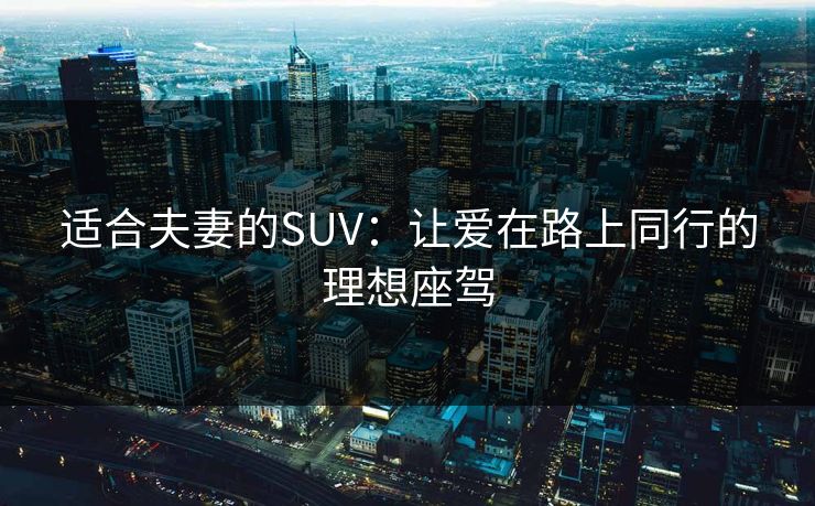 适合夫妻的SUV:让爱在路上同行的理想座驾 适合夫妻的SUV:让爱在路上同行的理想座驾