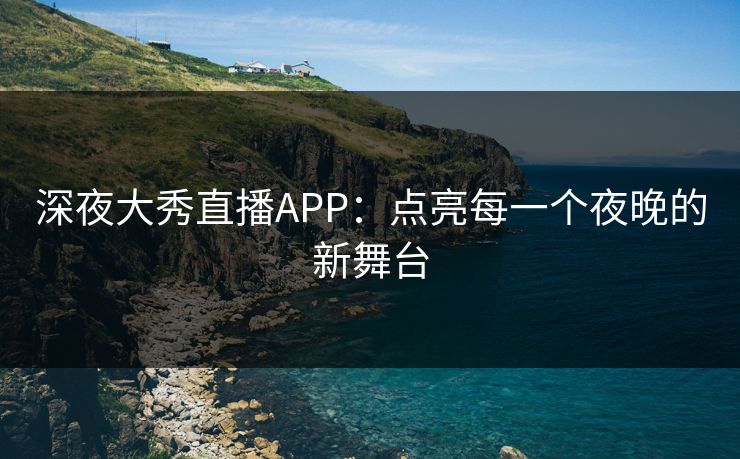 深夜大秀直播APP：点亮每一个夜晚的新舞台