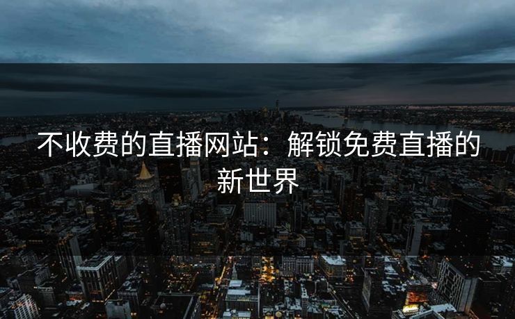 不收费的直播网站:解锁免费直播的新世界 不收费的直播网站:解锁免费直播的新世界