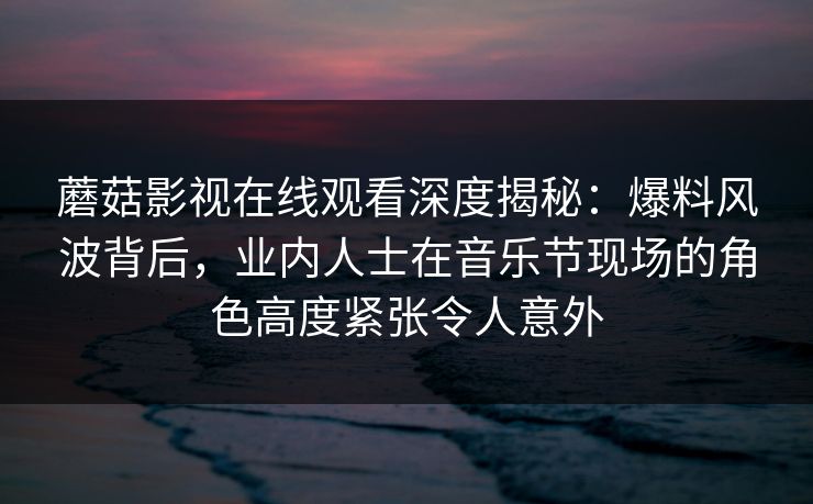 蘑菇影视在线观看深度揭秘:爆料风波背后,业内人士在音乐节现场的角色高度紧张令人意外 蘑菇影视在线观看深度揭秘:爆料风波背后,业内人士在音乐节现场的角色高度紧张令人意外