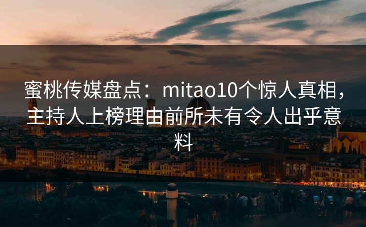 蜜桃传媒盘点：mitao10个惊人真相，主持人上榜理由前所未有令人出乎意料