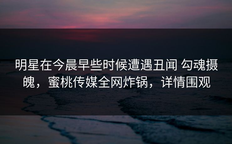 明星在今晨早些时候遭遇丑闻 勾魂摄魄,蜜桃传媒全网炸锅,详情围观 明星在今晨早些时候遭遇丑闻 勾魂摄魄,蜜桃传媒全网炸锅,详情围观