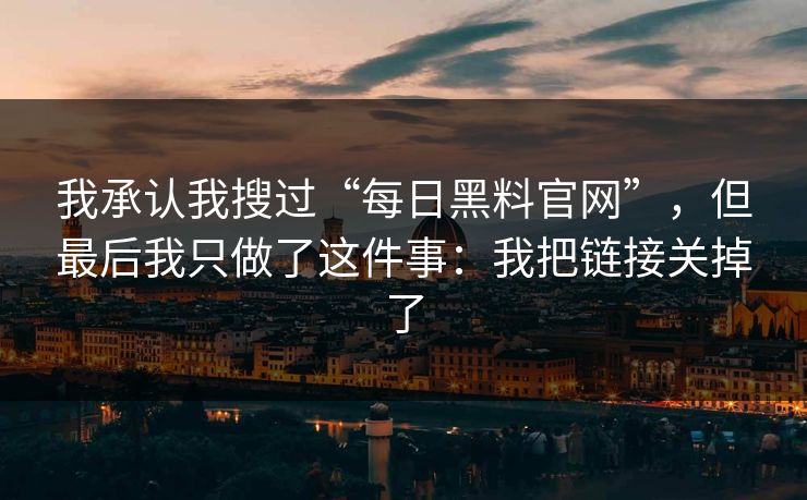 我承认我搜过“每日黑料官网”，但最后我只做了这件事：我把链接关掉了