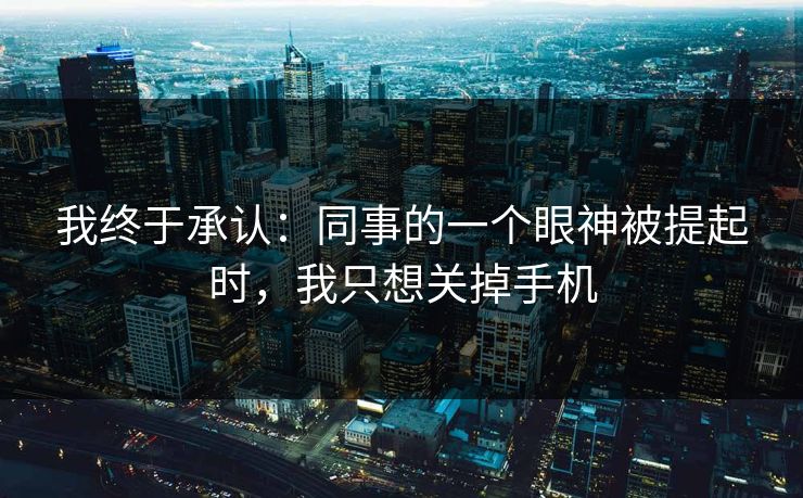 我终于承认：同事的一个眼神被提起时，我只想关掉手机