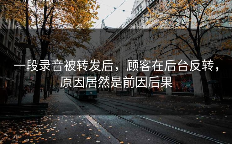 一段录音被转发后，顾客在后台反转，原因居然是前因后果