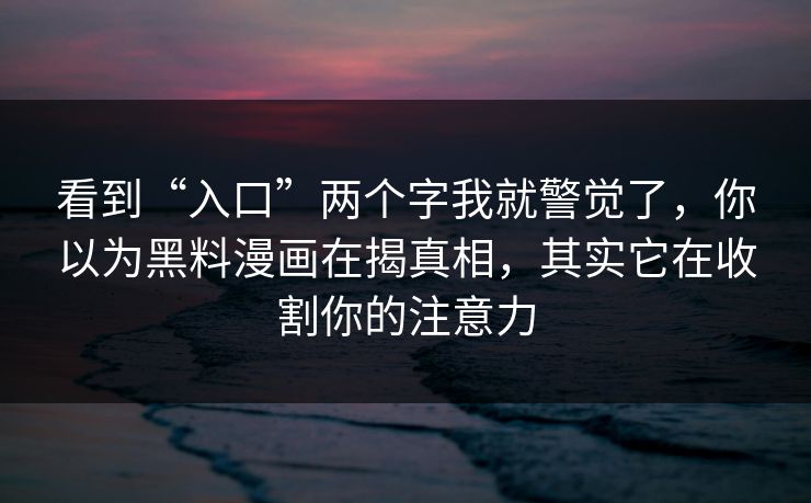 看到“入口”两个字我就警觉了，你以为黑料漫画在揭真相，其实它在收割你的注意力