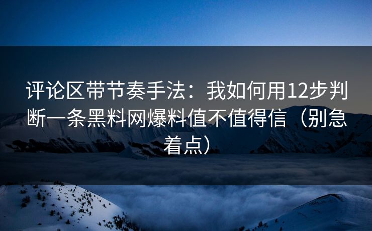 评论区带节奏手法：我如何用12步判断一条黑料网爆料值不值得信（别急着点）
