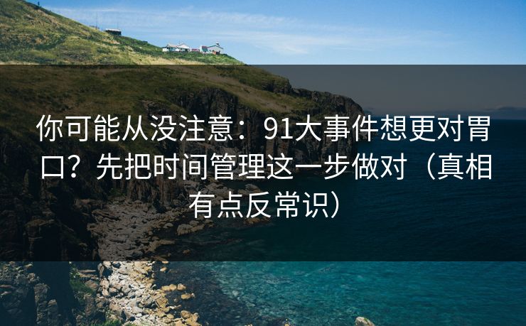你可能从没注意:91大事件想更对胃口?先把时间管理这一步做对(真相有点反常识) 你可能从没注意:91大事件想更对胃口?先把时间管理这一步做对(真相有点反常识)